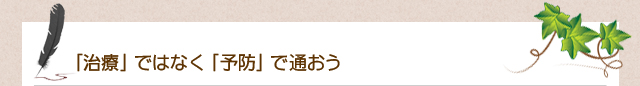 「治療」ではなく「予防」で通おう