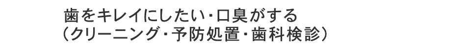 歯をキレイにしたい・口臭がする(クリーニング・予防処置・歯科検診)
