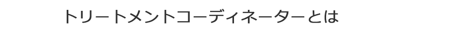 トリートメントコーディネーターとは