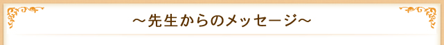 ～先生からのメッセージ～